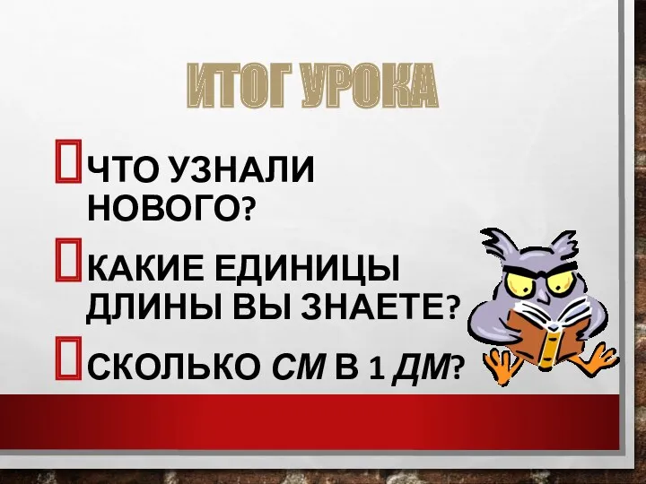 ИТОГ УРОКА ЧТО УЗНАЛИ НОВОГО? КАКИЕ ЕДИНИЦЫ ДЛИНЫ ВЫ ЗНАЕТЕ? СКОЛЬКО СМ В 1 ДМ?