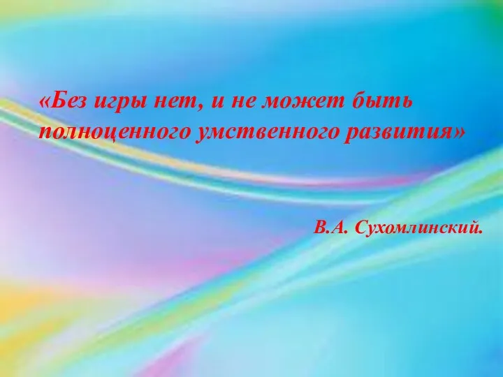 «Без игры нет, и не может быть полноценного умственного развития» В.А. Сухомлинский.