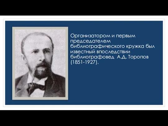 Организатором и первым председателем библиографического кружка был известный впоследствии библиографовед А.Д. Торопов (1851-1927).