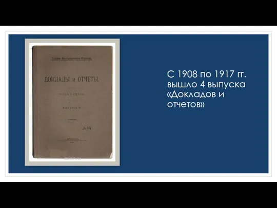 С 1908 по 1917 гг. вышло 4 выпуска «Докладов и отчетов»