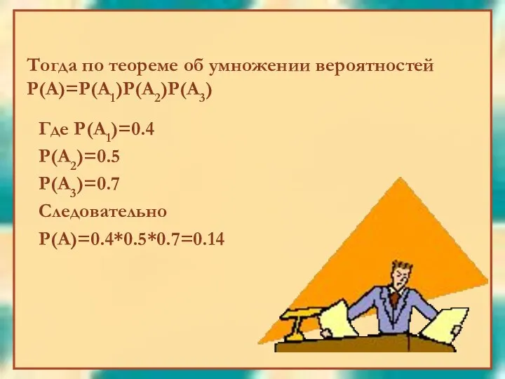 Тогда по теореме об умножении вероятностей Р(А)=Р(А1)Р(А2)Р(А3) Где Р(А1)=0.4 Р(А2)=0.5 Р(А3)=0.7 Следовательно Р(А)=0.4*0.5*0.7=0.14