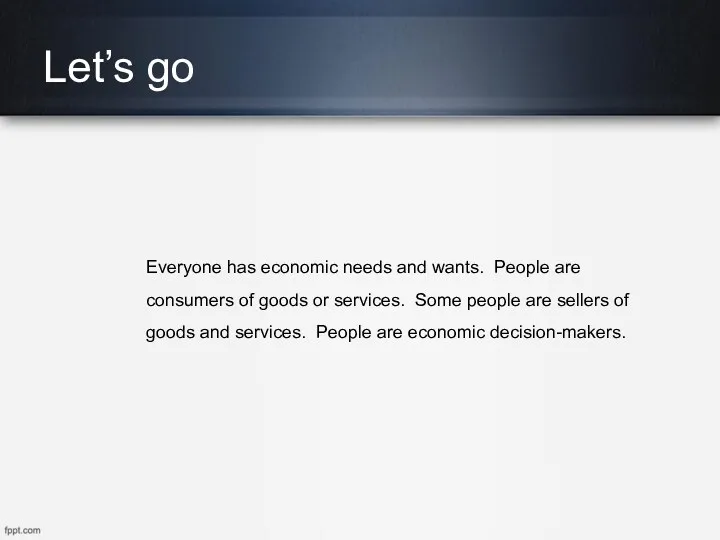 Let’s go Everyone has economic needs and wants. People are consumers of goods