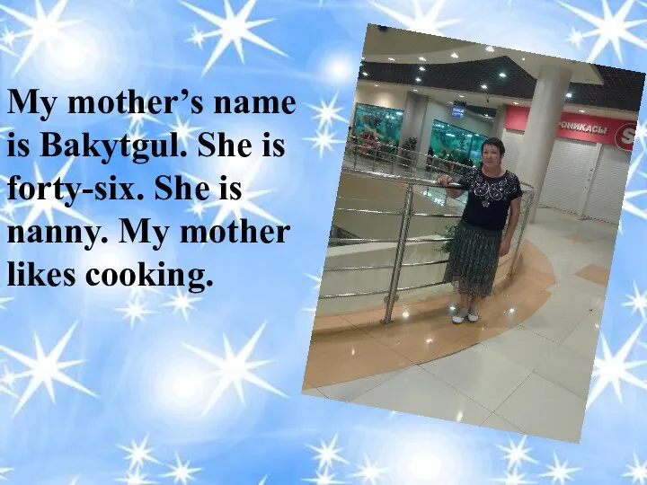 My mother’s name is Bakytgul. She is forty-six. She is nanny. My mother likes cooking.