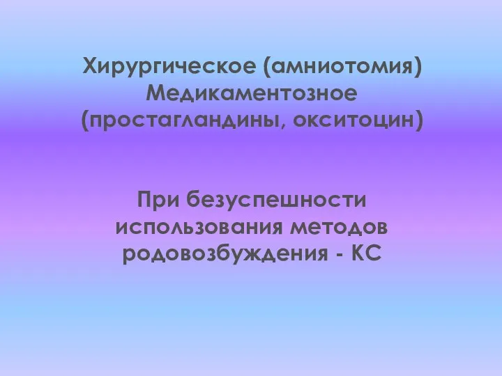 Хирургическое (амниотомия) Медикаментозное (простагландины, окситоцин) При безуспешности использования методов родовозбуждения - КС