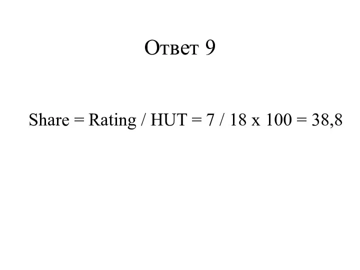 Ответ 9 Share = Rating / HUT = 7 / 18 x 100 = 38,8