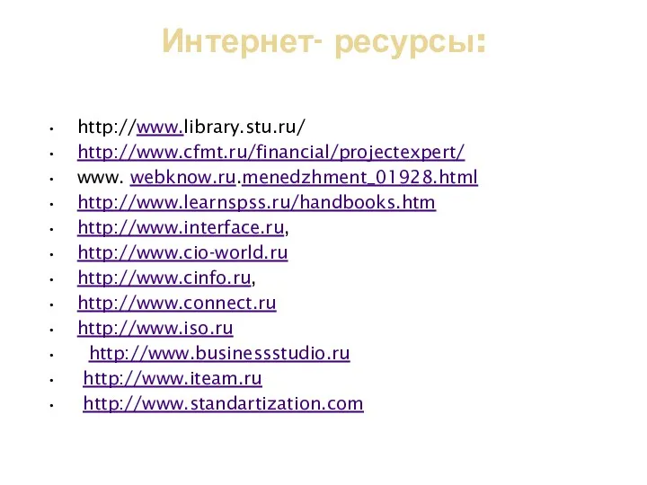 Интернет- ресурсы: http://www.library.stu.ru/ http://www.cfmt.ru/financial/projectexpert/ www. webknow.ru.menedzhment_01928.html http://www.learnspss.ru/handbooks.htm http://www.interface.ru, http://www.cio-world.ru http://www.cinfo.ru, http://www.connect.ru http://www.iso.ru http://www.businessstudio.ru http://www.iteam.ru http://www.standartization.com
