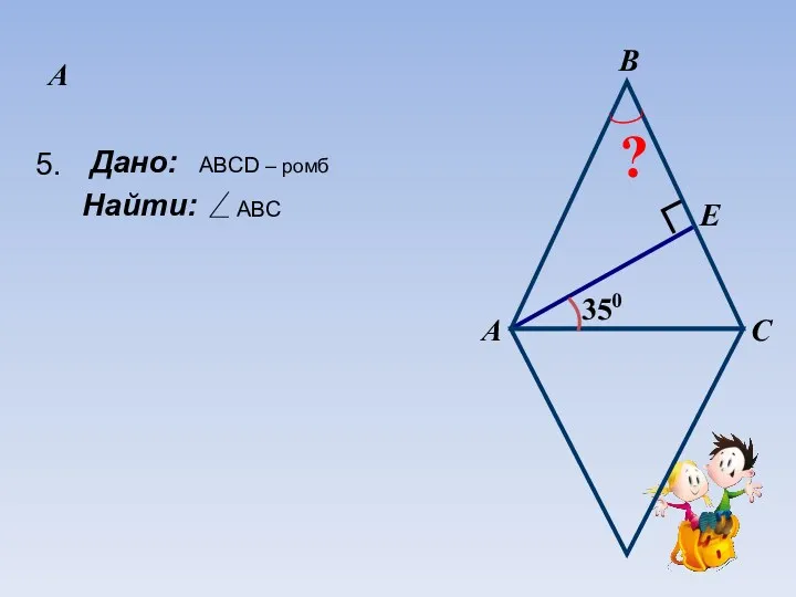 А Дано: Найти: А C E B 350 ? 5. ABCD – ромб ABC