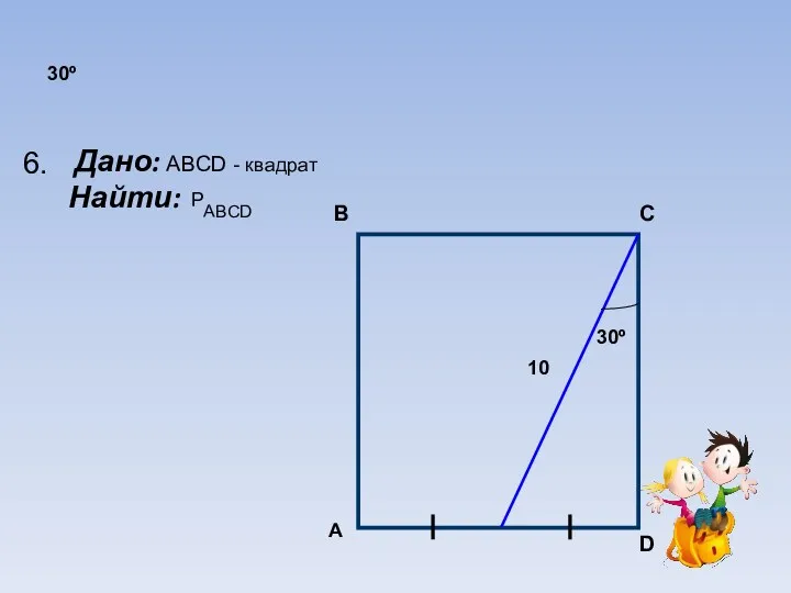 30º Дано: Найти: 30º 10 А В С D 6. ABCD - квадрат P ABCD