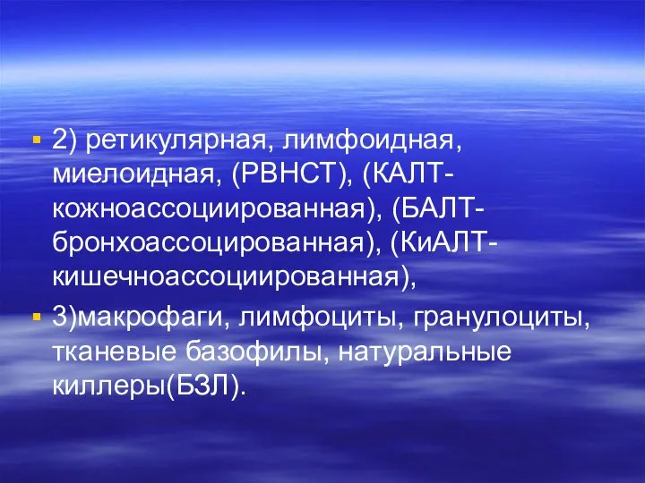 2) ретикулярная, лимфоидная, миелоидная, (РВНСТ), (КАЛТ-кожноассоциированная), (БАЛТ-бронхоассоцированная), (КиАЛТ-кишечноассоциированная), 3)макрофаги, лимфоциты, гранулоциты, тканевые базофилы, натуральные киллеры(БЗЛ).