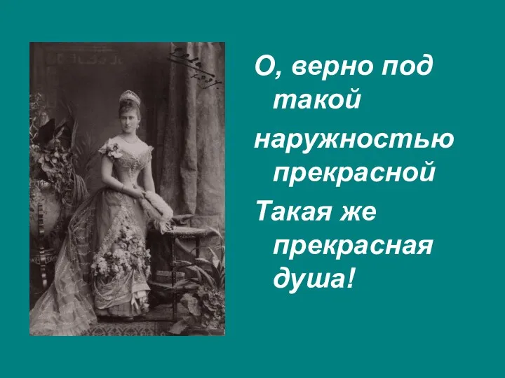 О, верно под такой наружностью прекрасной Такая же прекрасная душа!