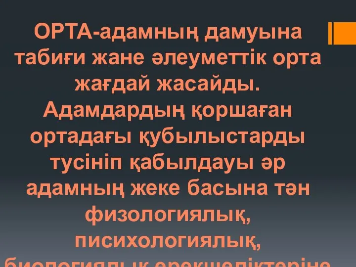 ОРТА-адамның дамуына табиғи жане әлеуметтік орта жағдай жасайды. Адамдардың қоршаған ортадағы қубылыстарды тусініп