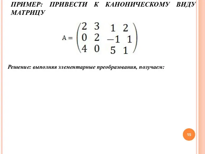 ПРИМЕР: ПРИВЕСТИ К КАНОНИЧЕСКОМУ ВИДУ МАТРИЦУ Решение: выполняя элементарные преобразования, получаем: