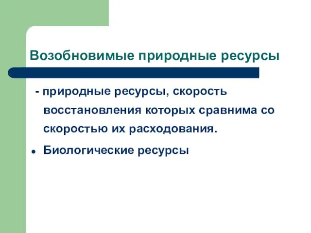 Возобновимые природные ресурсы - природные ресурсы, скорость восстановления которых сравнима со скоростью их расходования. Биологические ресурсы