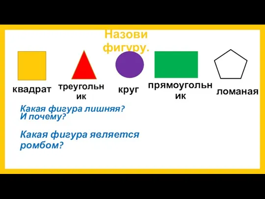 Назови фигуру. квадрат треугольник круг прямоугольник ломаная Какая фигура лишняя? И почему? Какая фигура является ромбом?