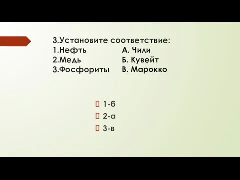 3.Установите соответствие: 1.Нефть 2.Медь 3.Фосфориты 1-б 2-а 3-в А. Чили Б. Кувейт В. Марокко