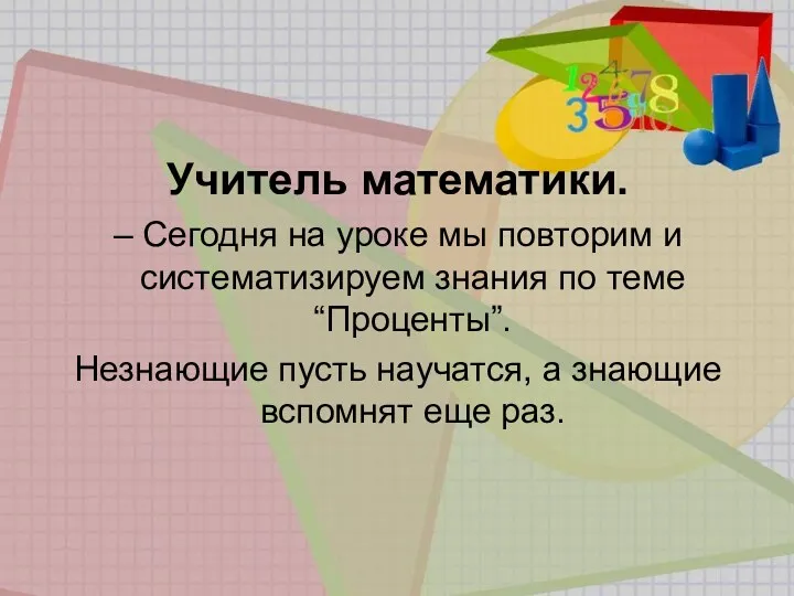 Учитель математики. – Сегодня на уроке мы повторим и систематизируем