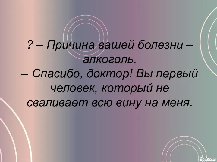 ? – Причина вашей болезни – алкоголь. – Спасибо, доктор!