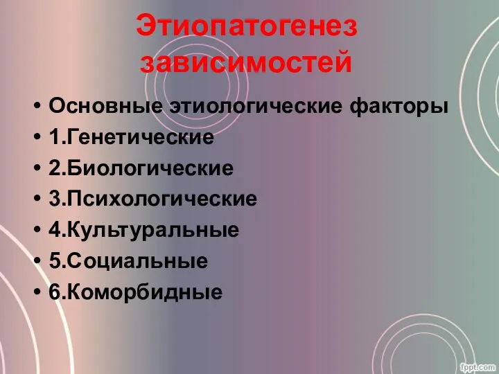 Этиопатогенез зависимостей Основные этиологические факторы 1.Генетические 2.Биологические 3.Психологические 4.Культуральные 5.Социальные 6.Коморбидные