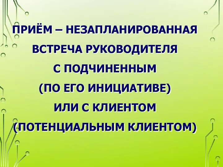 ПРИЁМ – НЕЗАПЛАНИРОВАННАЯ ВСТРЕЧА РУКОВОДИТЕЛЯ С ПОДЧИНЕННЫМ (ПО ЕГО ИНИЦИАТИВЕ) ИЛИ С КЛИЕНТОМ (ПОТЕНЦИАЛЬНЫМ КЛИЕНТОМ)