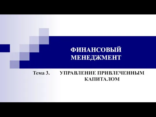 ФИНАНСОВЫЙ МЕНЕДЖМЕНТ УПРАВЛЕНИЕ ПРИВЛЕЧЕННЫМ КАПИТАЛОМ Тема 3.