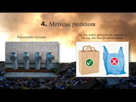 4. Методы решения Разделение отходов То, что долго разлагается заменяем, на то, что быстро разлагается