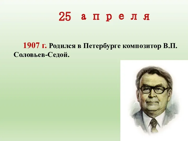 25 апреля 1907 г. Родился в Петербурге композитор В.П.Соловьев-Седой.