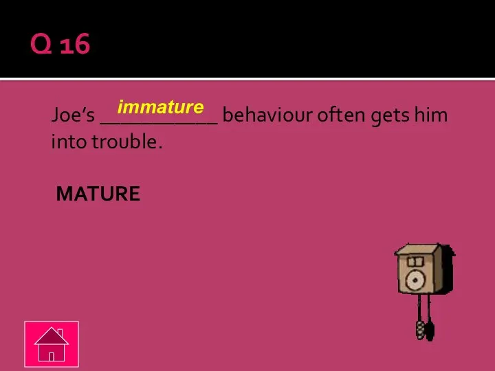 Q 16 Joe’s ___________ behaviour often gets him into trouble. MATURE immature