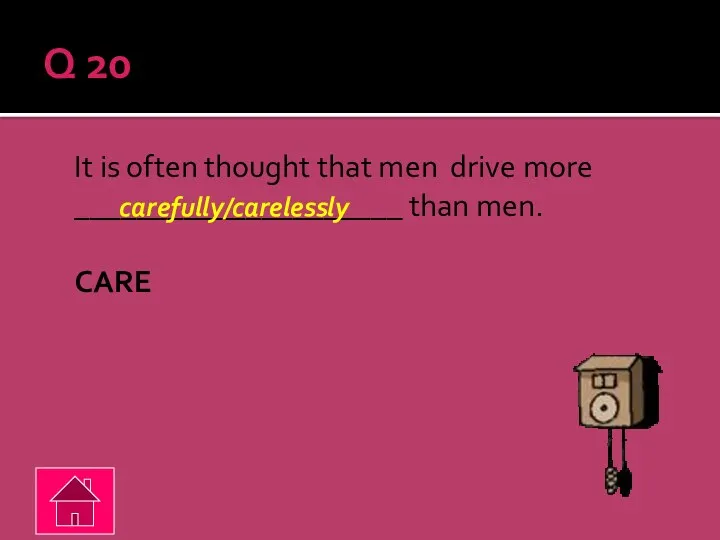 Q 20 It is often thought that men drive more _____________________ than men. CARE carefully/carelessly