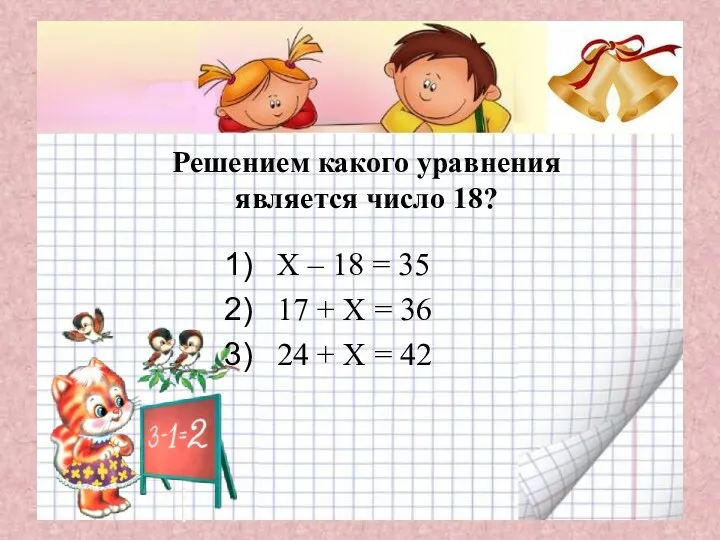 Решением какого уравнения является число 18? Х – 18 =