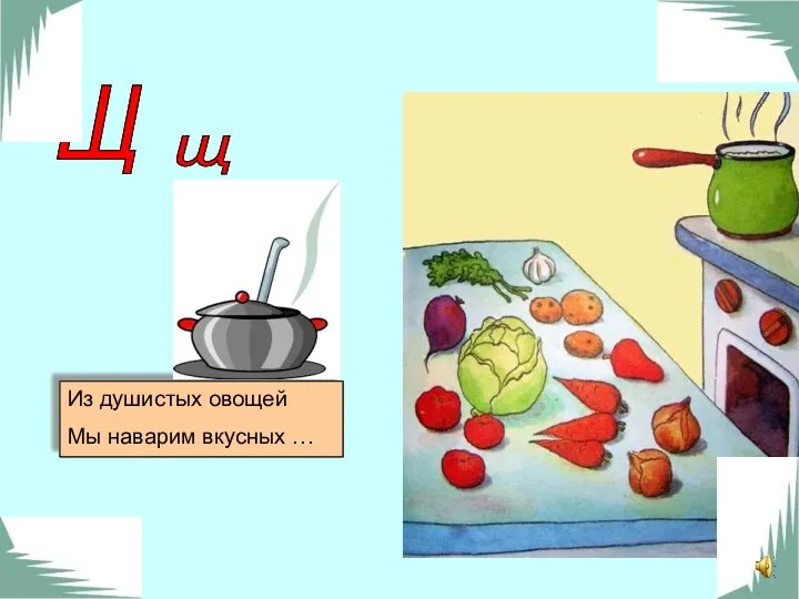 щ Щ Из душистых овощей Мы наварим вкусных …