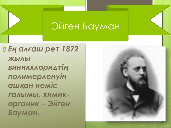 Ең алғаш рет 1872 жылы винилхлоридтің полимерленуін ашқан неміс ғалымы, химик-органик – Эйген Бауман. Эйген Бауман