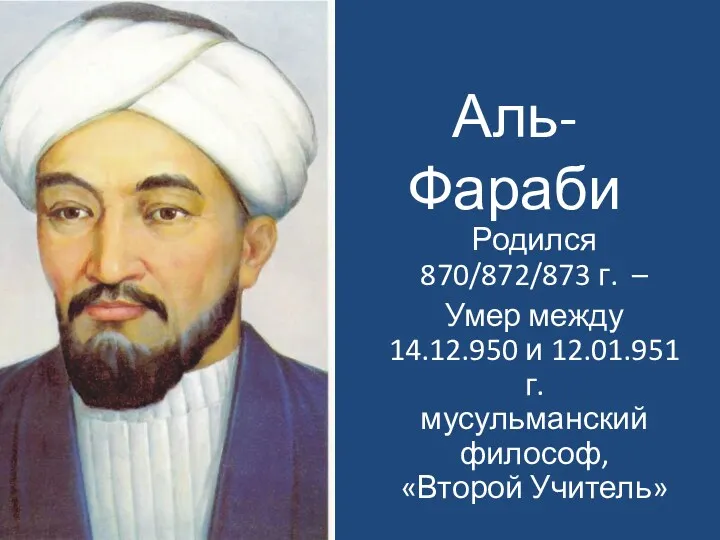Аль-Фараби Родился 870/872/873 г. – Умер между 14.12.950 и 12.01.951 г. мусульманский философ, «Второй Учитель»