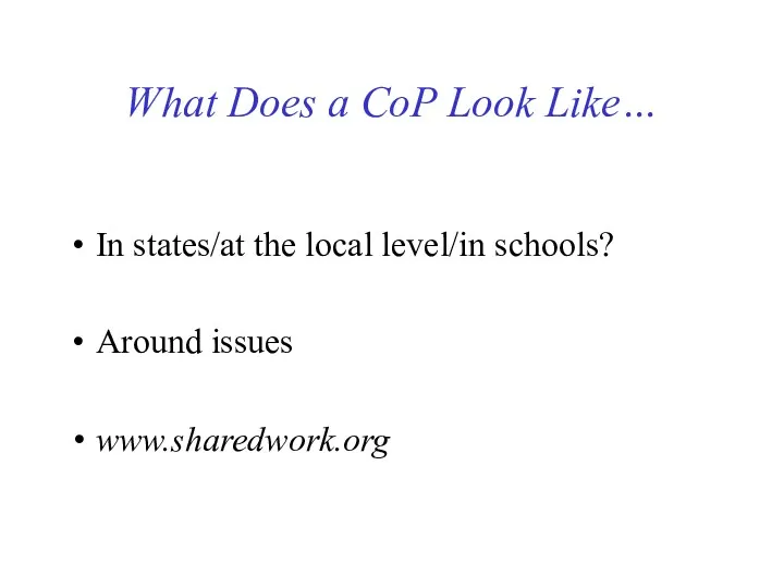 What Does a CoP Look Like… In states/at the local level/in schools? Around issues www.sharedwork.org