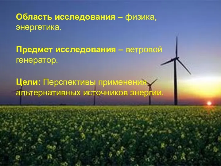 Область исследования – физика, энергетика. Предмет исследования – ветровой генератор. Цели: Перспективы применения альтернативных источников энергии.