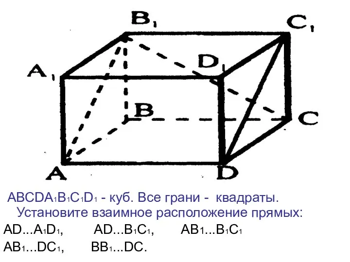АВСDА1В1С1D1 - куб. Все грани - квадраты. Установите взаимное расположение прямых: АD...А1D1, АD...В1С1, АВ1...В1С1 АВ1...DC1, BB1...DC.