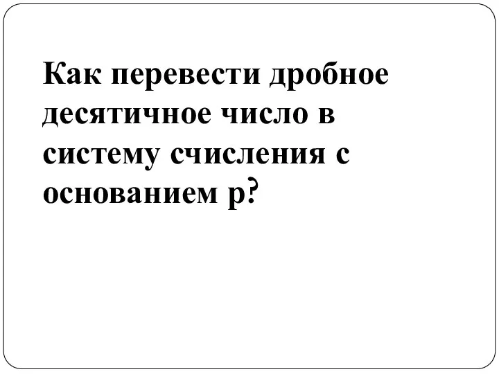 Как перевести дробное десятичное число в систему счисления с основанием р?