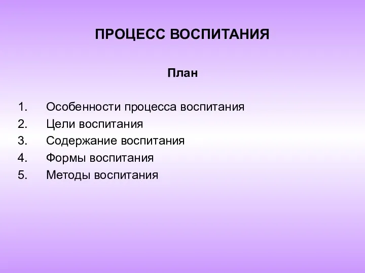 ПРОЦЕСС ВОСПИТАНИЯ План Особенности процесса воспитания Цели воспитания Содержание воспитания Формы воспитания Методы воспитания