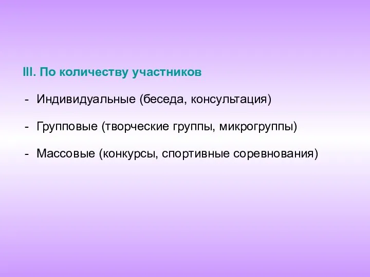 III. По количеству участников Индивидуальные (беседа, консультация) Групповые (творческие группы, микрогруппы) Массовые (конкурсы, спортивные соревнования)