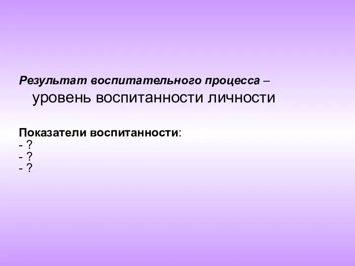 Результат воспитательного процесса – уровень воспитанности личности Показатели воспитанности: - ? - ? - ?