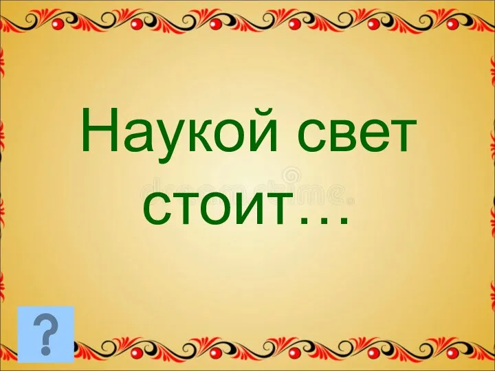 Наукой свет стоит…