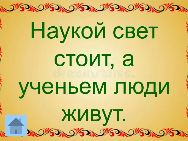 Наукой свет стоит, а ученьем люди живут.