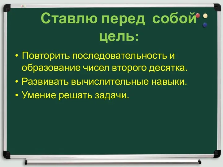 Ставлю перед собой цель: Повторить последовательность и образование чисел второго десятка. Развивать вычислительные