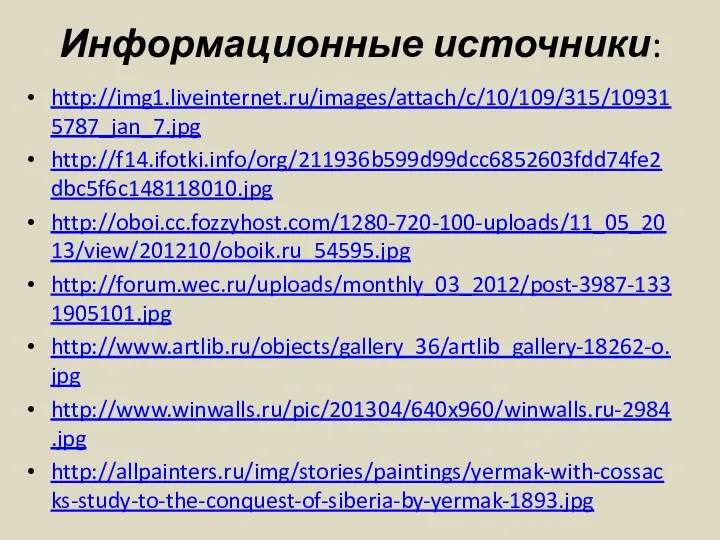 Информационные источники: http://img1.liveinternet.ru/images/attach/c/10/109/315/109315787_jan_7.jpg http://f14.ifotki.info/org/211936b599d99dcc6852603fdd74fe2dbc5f6c148118010.jpg http://oboi.cc.fozzyhost.com/1280-720-100-uploads/11_05_2013/view/201210/oboik.ru_54595.jpg http://forum.wec.ru/uploads/monthly_03_2012/post-3987-1331905101.jpg http://www.artlib.ru/objects/gallery_36/artlib_gallery-18262-o.jpg http://www.winwalls.ru/pic/201304/640x960/winwalls.ru-2984.jpg http://allpainters.ru/img/stories/paintings/yermak-with-cossacks-study-to-the-conquest-of-siberia-by-yermak-1893.jpg