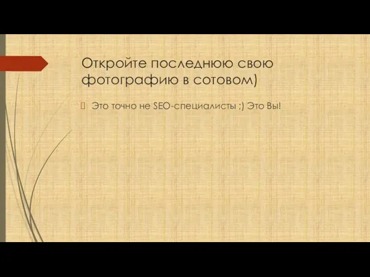 Откройте последнюю свою фотографию в сотовом) Это точно не SEO-специалисты ;) Это Вы!