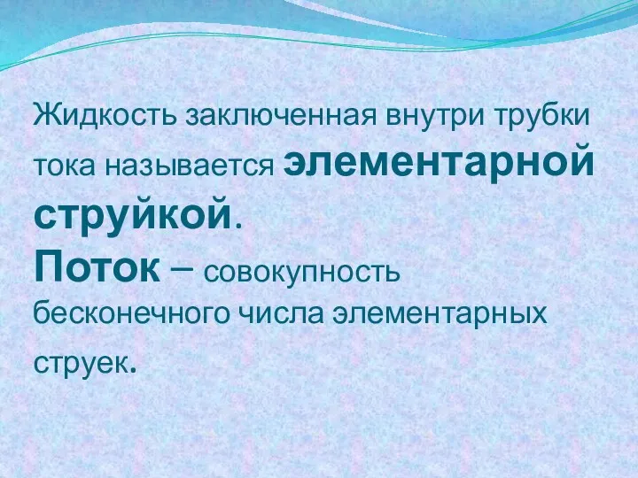 Жидкость заключенная внутри трубки тока называется элементарной струйкой. Поток – совокупность бесконечного числа элементарных струек.