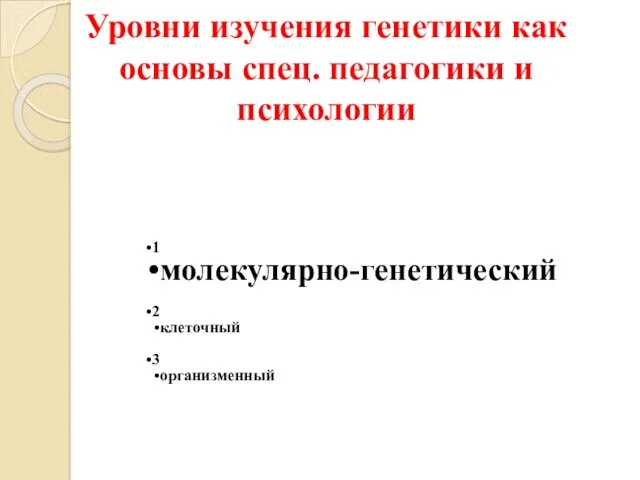 Уровни изучения генетики как основы спец. педагогики и психологии 1 молекулярно-генетический 2 клеточный 3 организменный