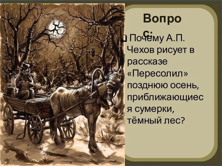Вопрос: Почему А.П.Чехов рисует в рассказе «Пересолил» позднюю осень, приближающиеся сумерки, тёмный лес?