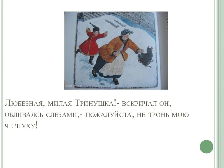 Любезная, милая Тринушка!- вскричал он, обливаясь слезами,- пожалуйста, не тронь мою чернуху!