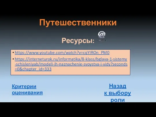 Путешественники Ресурсы: https://www.youtube.com/watch?v=cqYIROn_PM0 https://interneturok.ru/informatika/8-klass/bglava-1-sistemy-schisleniyab/modeli-ih-naznachenie-svoystva-i-vidy?seconds=0&chapter_id=333 Назад к выбору роли Критерии оценивания