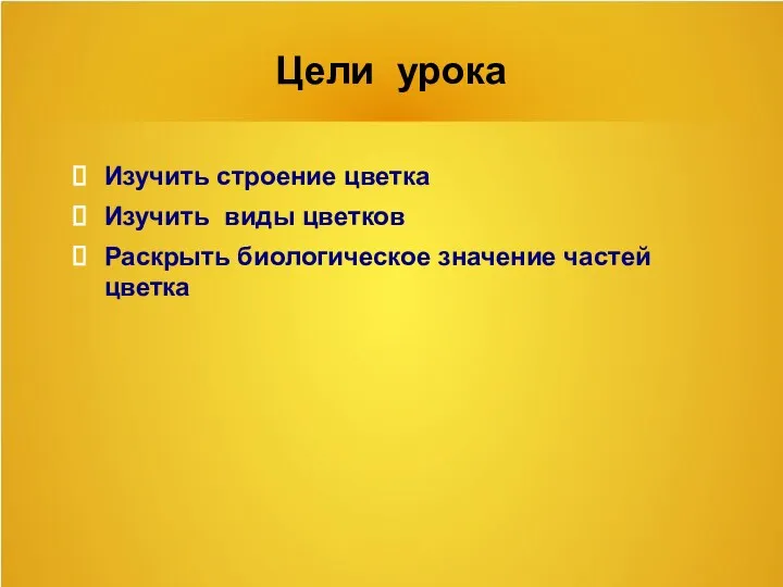 Цели урока Изучить строение цветка Изучить виды цветков Раскрыть биологическое значение частей цветка